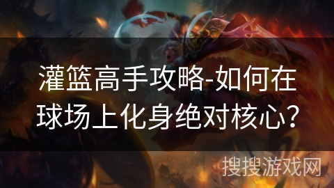 灌篮高手攻略-如何在球场上化身绝对核心? 灌篮高手攻略-如何在球场上化身绝对核心?