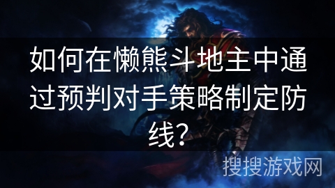 如何在懒熊斗地主中通过预判对手策略制定防线？