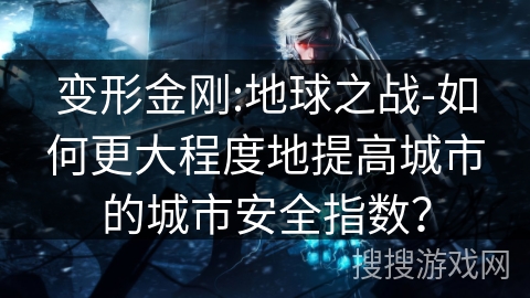 变形金刚:地球之战-如何更大程度地提高城市的城市安全指数？