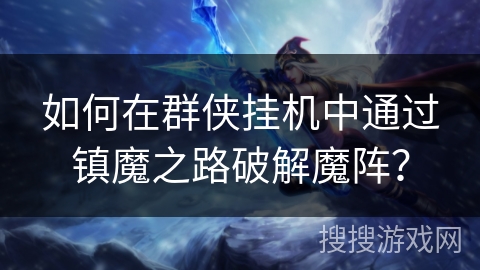 如何在群侠挂机中通过镇魔之路破解魔阵? 如何在群侠挂机中通过镇魔之路破解魔阵?