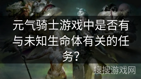 元气骑士游戏中是否有与未知生命体有关的任务？