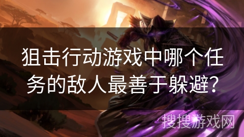 狙击行动游戏中哪个任务的敌人最善于躲避? 狙击行动游戏中哪个任务的敌人最善于躲避?