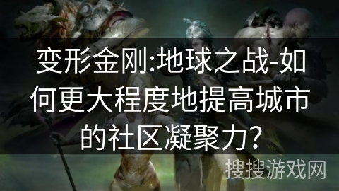 变形金刚:地球之战-如何更大程度地提高城市的社区凝聚力？