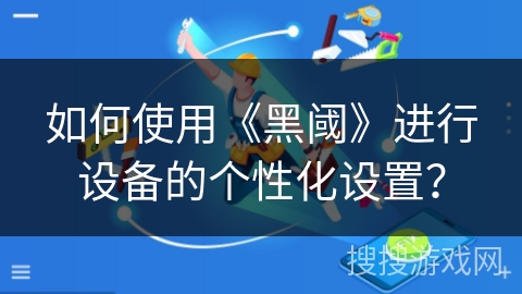 如何使用《黑阈》进行设备的个性化设置？