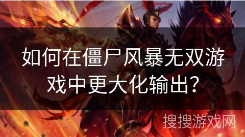 如何在僵尸风暴无双游戏中更大化输出？