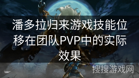 潘多拉归来游戏技能位移在团队PVP中的实际效果