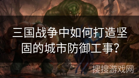 三国战争中如何打造坚固的城市防御工事？