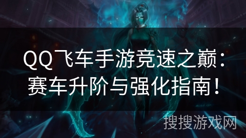 QQ飞车手游竞速之巅：赛车升阶与强化指南！