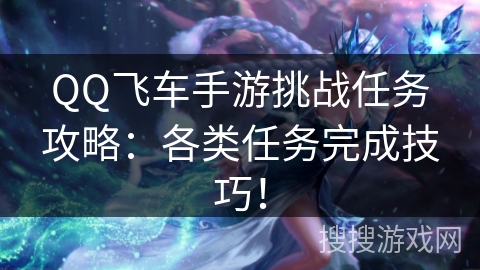 QQ飞车手游挑战任务攻略：各类任务完成技巧！