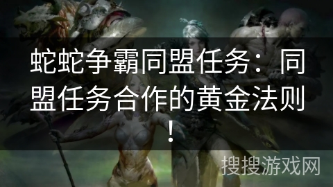 蛇蛇争霸同盟任务：同盟任务合作的黄金法则！