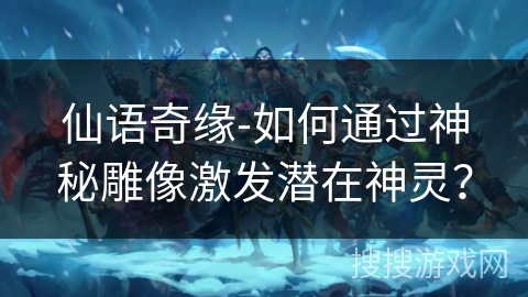 仙语奇缘-如何通过神秘雕像激发潜在神灵？