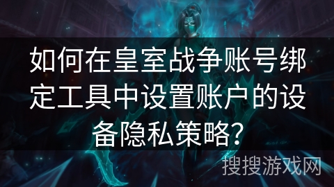 如何在皇室战争账号绑定工具中设置账户的设备隐私策略？