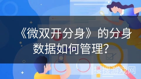 《微双开分身》的分身数据如何管理? 《微双开分身》的分身数据如何管理?