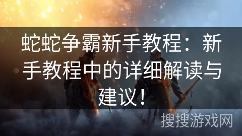 蛇蛇争霸新手教程：新手教程中的详细解读与建议！