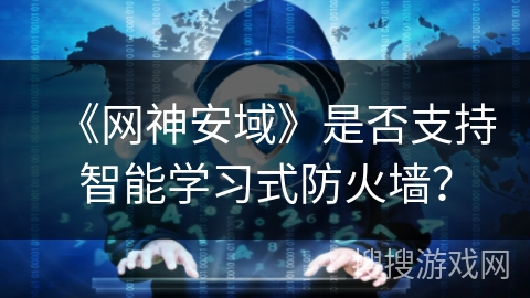《网神安域》是否支持智能学习式防火墙? 《网神安域》是否支持智能学习式防火墙?