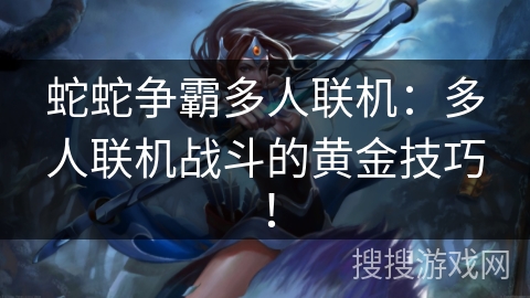 蛇蛇争霸多人联机：多人联机战斗的黄金技巧！