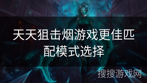天天狙击烟游戏更佳匹配模式选择