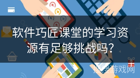 软件巧匠课堂的学习资源有足够挑战吗？