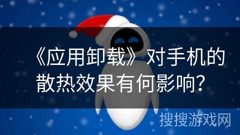 《应用卸载》对手机的散热效果有何影响？