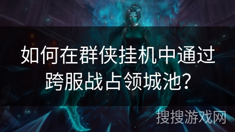 如何在群侠挂机中通过跨服战占领城池？