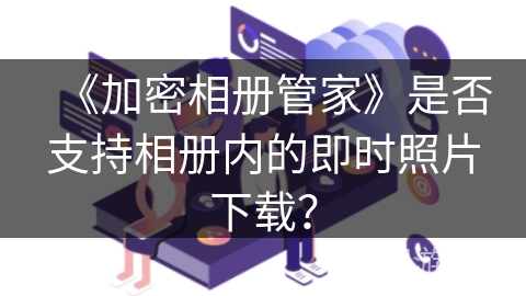 《加密相册管家》是否支持相册内的即时照片下载？