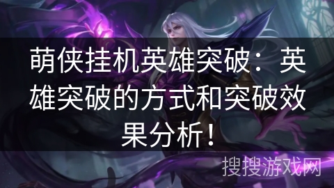 萌侠挂机英雄突破：英雄突破的方式和突破效果分析！