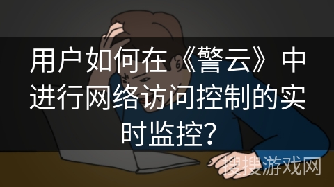 用户如何在《警云》中进行网络访问控制的实时监控？