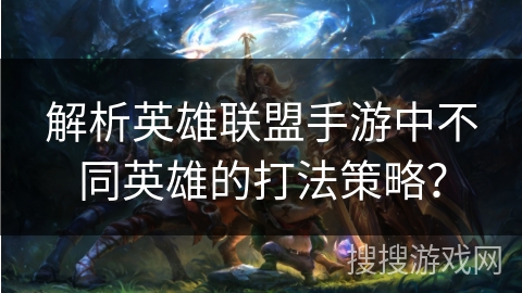 解析英雄联盟手游中不同英雄的打法策略？
