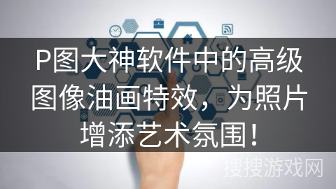 P图大神软件中的高级图像油画特效，为照片增添艺术氛围！