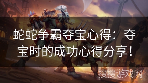 蛇蛇争霸夺宝心得：夺宝时的成功心得分享！