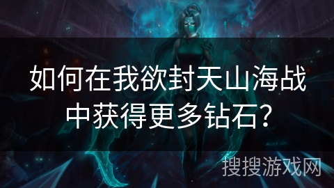 如何在我欲封天山海战中获得更多钻石? 如何在我欲封天山海战中获得更多钻石?