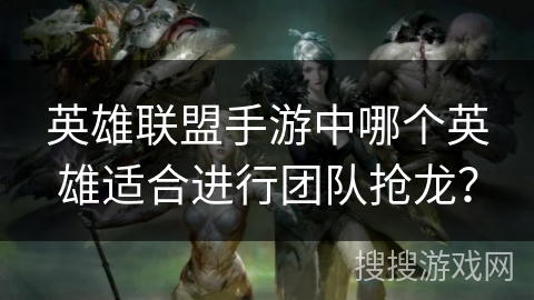 英雄联盟手游中哪个英雄适合进行团队抢龙？