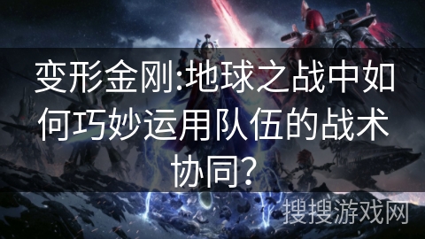 变形金刚:地球之战中如何巧妙运用队伍的战术协同？