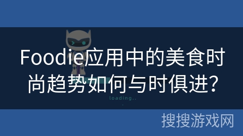 Foodie应用中的美食时尚趋势如何与时俱进？