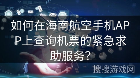 如何在海南航空手机APP上查询机票的紧急求助服务？