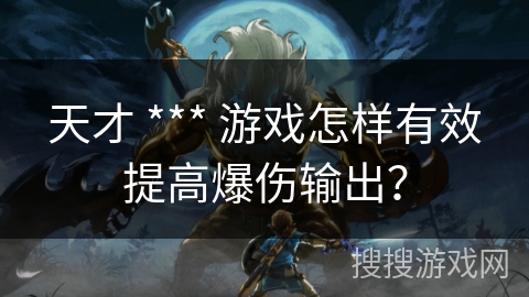 天才 *** 游戏怎样有效提高爆伤输出？