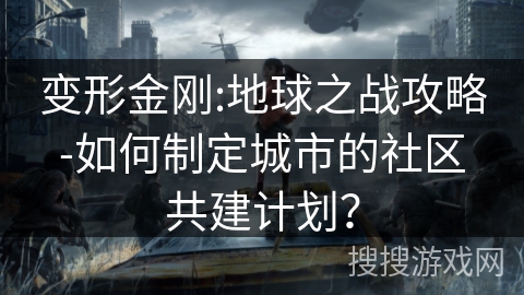 变形金刚:地球之战攻略-如何制定城市的社区共建计划？