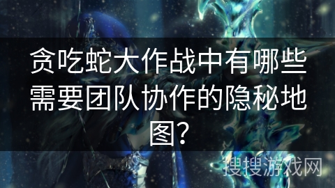 贪吃蛇大作战中有哪些需要团队协作的隐秘地图？