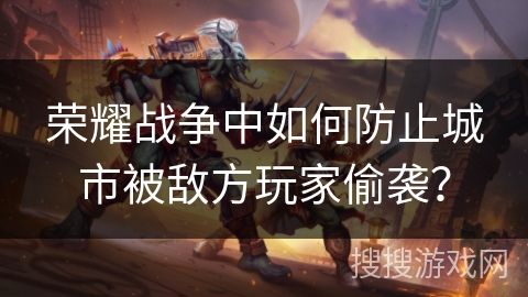 荣耀战争中如何防止城市被敌方玩家偷袭？