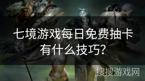 七境游戏每日免费抽卡有什么技巧？