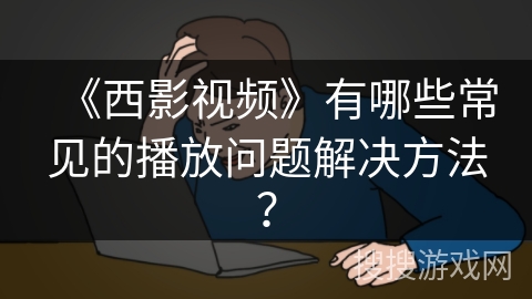 《西影视频》有哪些常见的播放问题解决方法？