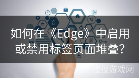 如何在《Edge》中启用或禁用标签页面堆叠？