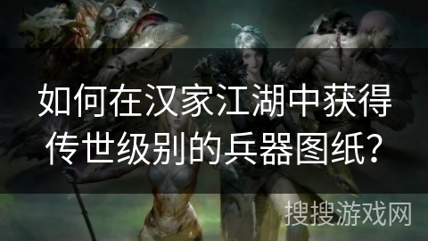 如何在汉家江湖中获得传世级别的兵器图纸？
