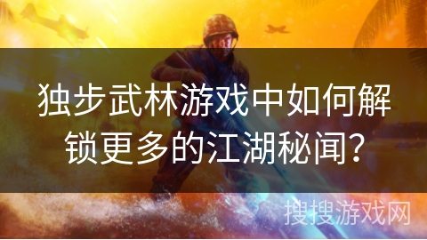 独步武林游戏中如何解锁更多的江湖秘闻？