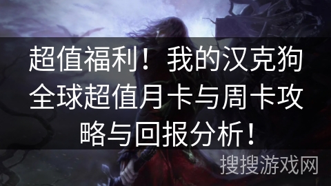超值福利！我的汉克狗全球超值月卡与周卡攻略与回报分析！