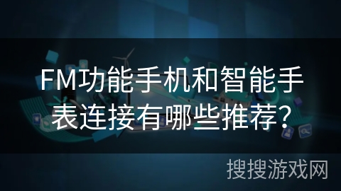 FM功能手机和智能手表连接有哪些推荐？