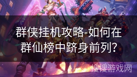 群侠挂机攻略-如何在群仙榜中跻身前列？