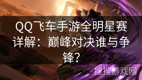 QQ飞车手游全明星赛详解：巅峰对决谁与争锋？