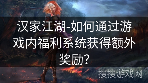 汉家江湖-如何通过游戏内福利系统获得额外奖励？