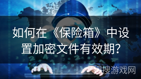 如何在《保险箱》中设置加密文件有效期？